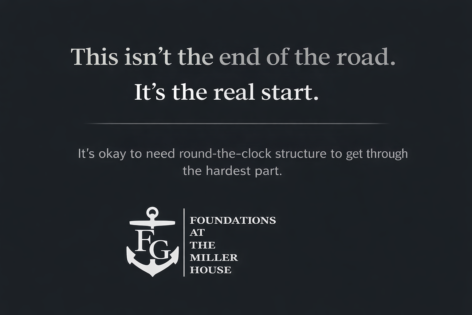 This isn’t the end of the road. It’s the real start.” followed by the message “It’s okay to need round-the-clock structure to get through the hardest part,” and the Foundations at the Miller House anchor logo on a dark background