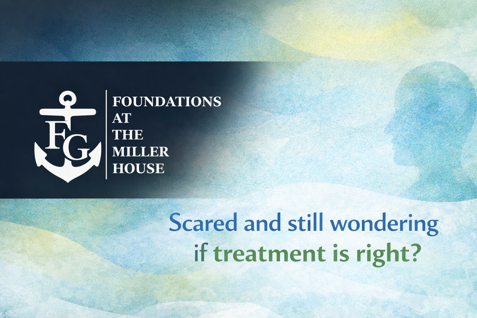 Horizontal digital banner featuring the Foundations at the Miller House logo on the left, with a white anchor and text on a navy background. On the right, watercolor silhouettes and soft green-blue tones frame the headline: 'Scared and still wondering if treatment is right?